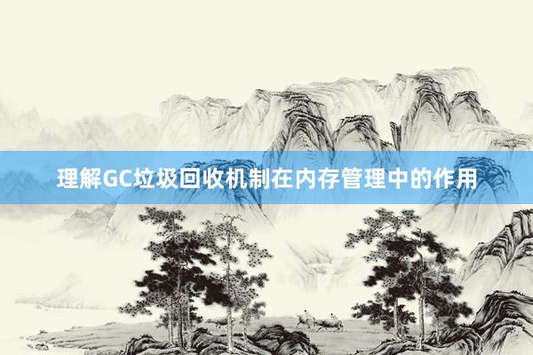 理解GC垃圾回收机制在内存管理中的作用