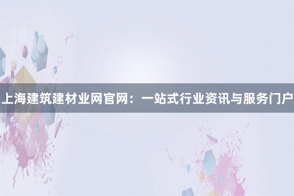 上海建筑建材业网官网：一站式行业资讯与服务门户