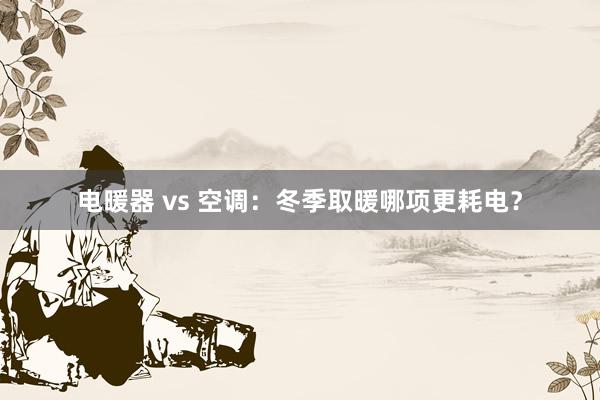 电暖器 vs 空调：冬季取暖哪项更耗电？