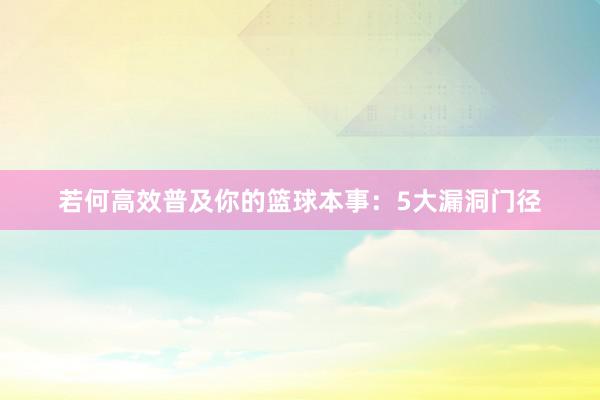 若何高效普及你的篮球本事：5大漏洞门径